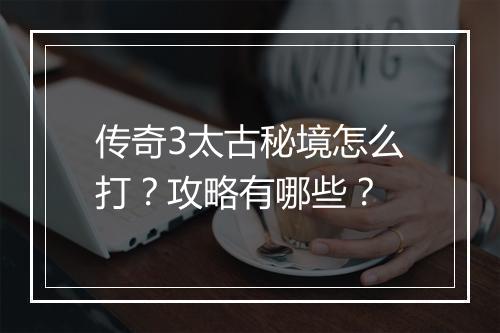 传奇3太古秘境怎么打？攻略有哪些？