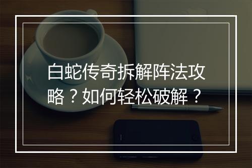 白蛇传奇拆解阵法攻略？如何轻松破解？