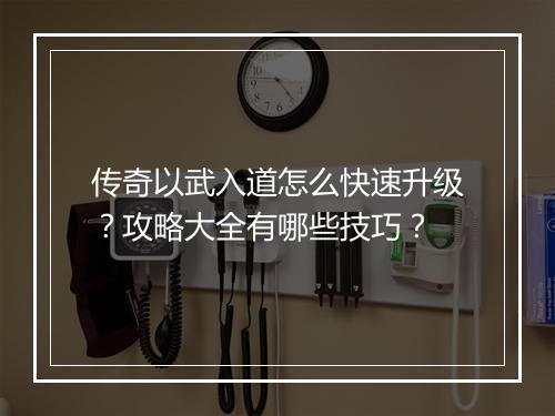 传奇以武入道怎么快速升级？攻略大全有哪些技巧？