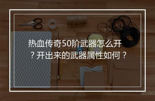 热血传奇50阶武器怎么开？开出来的武器属性如何？