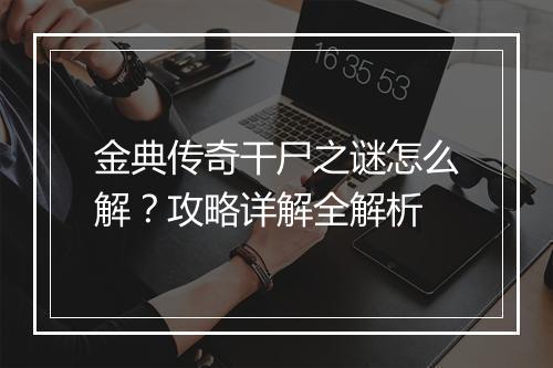 金典传奇干尸之谜怎么解？攻略详解全解析