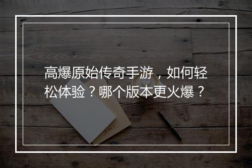 高爆原始传奇手游，如何轻松体验？哪个版本更火爆？