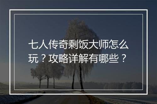 七人传奇剩饭大师怎么玩？攻略详解有哪些？