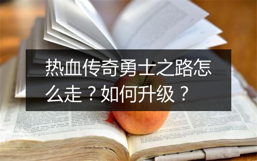 热血传奇勇士之路怎么走？如何升级？