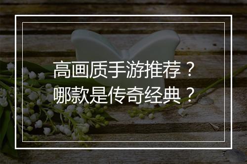 高画质手游推荐？哪款是传奇经典？