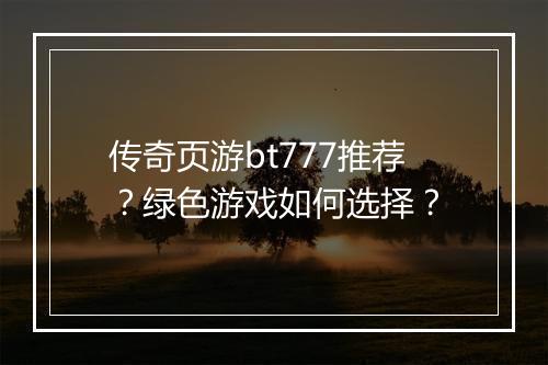 传奇页游bt777推荐？绿色游戏如何选择？