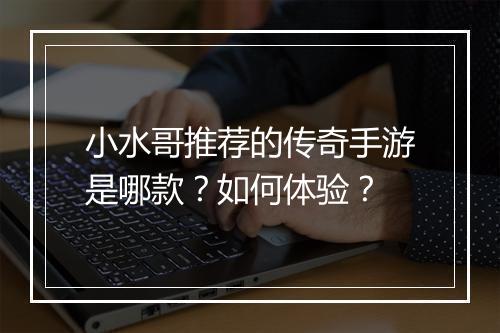 小水哥推荐的传奇手游是哪款？如何体验？