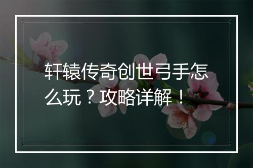 轩辕传奇创世弓手怎么玩？攻略详解！