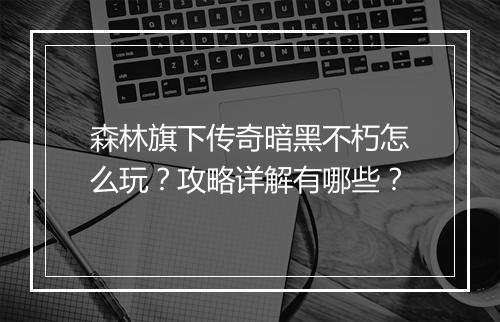森林旗下传奇暗黑不朽怎么玩？攻略详解有哪些？