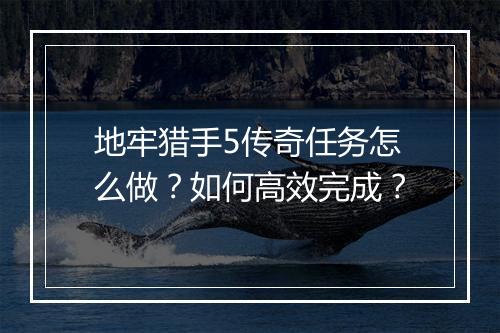 地牢猎手5传奇任务怎么做？如何高效完成？
