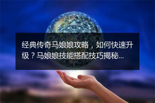 经典传奇马娘娘攻略，如何快速升级？马娘娘技能搭配技巧揭秘？