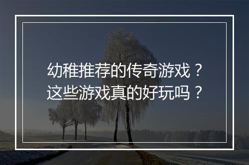 幼稚推荐的传奇游戏？这些游戏真的好玩吗？