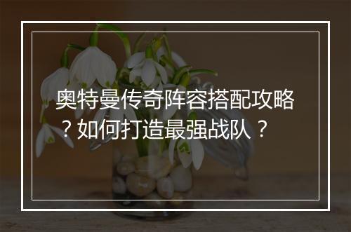 奥特曼传奇阵容搭配攻略？如何打造最强战队？