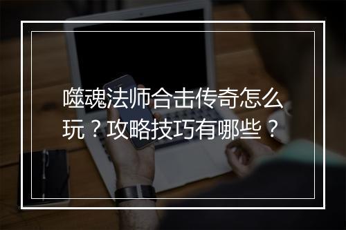 噬魂法师合击传奇怎么玩？攻略技巧有哪些？