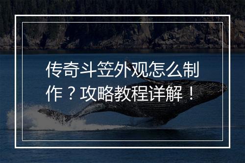 传奇斗笠外观怎么制作？攻略教程详解！