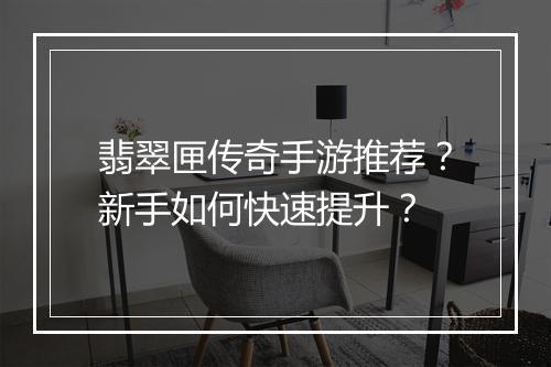 翡翠匣传奇手游推荐？新手如何快速提升？