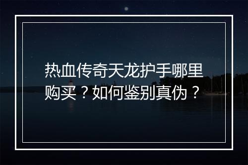 热血传奇天龙护手哪里购买？如何鉴别真伪？