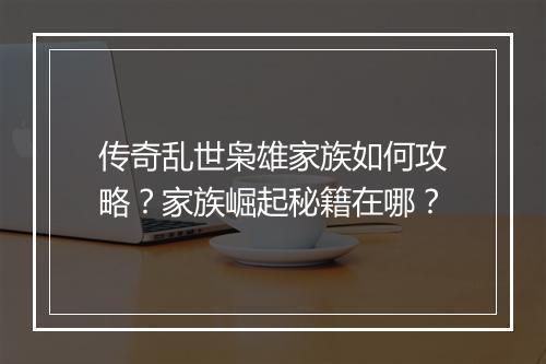 传奇乱世枭雄家族如何攻略？家族崛起秘籍在哪？