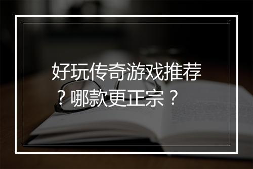 好玩传奇游戏推荐？哪款更正宗？