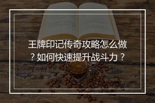 王牌印记传奇攻略怎么做？如何快速提升战斗力？