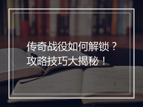 传奇战役如何解锁？攻略技巧大揭秘！