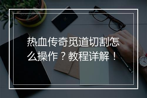 热血传奇觅道切割怎么操作？教程详解！