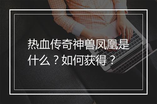 热血传奇神兽凤凰是什么？如何获得？