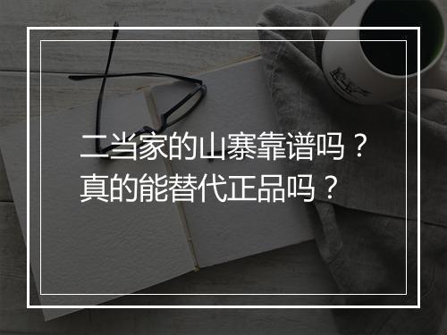 二当家的山寨靠谱吗？真的能替代正品吗？