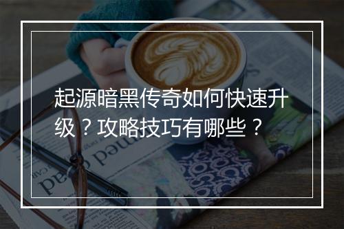 起源暗黑传奇如何快速升级？攻略技巧有哪些？