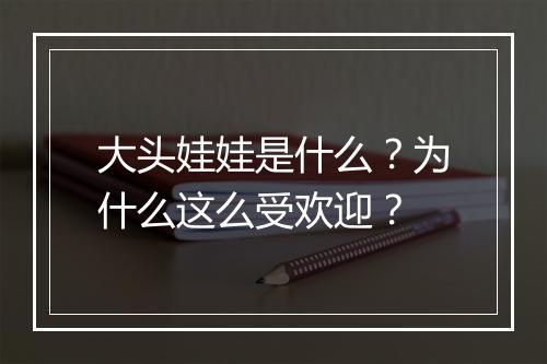 大头娃娃是什么？为什么这么受欢迎？