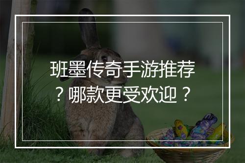 班墨传奇手游推荐？哪款更受欢迎？