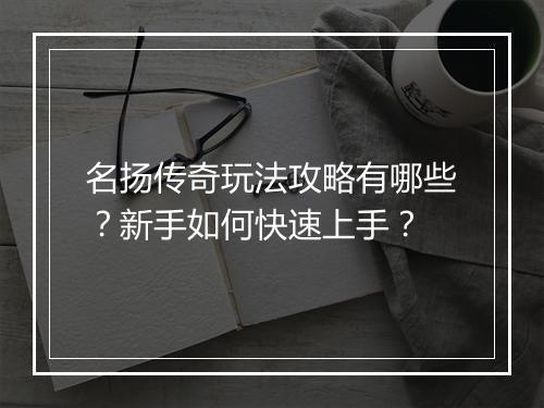 名扬传奇玩法攻略有哪些？新手如何快速上手？