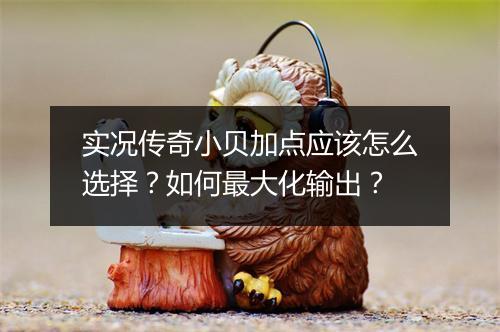 实况传奇小贝加点应该怎么选择？如何最大化输出？