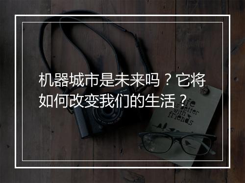 机器城市是未来吗？它将如何改变我们的生活？