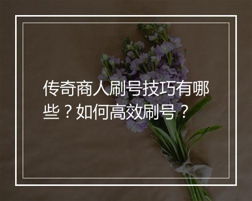 传奇商人刷号技巧有哪些?如何高效刷号?