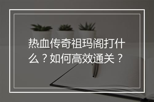 热血传奇祖玛阁打什么？如何高效通关？