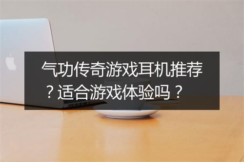 气功传奇游戏耳机推荐？适合游戏体验吗？