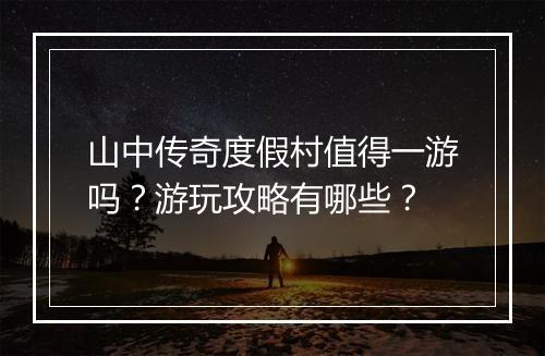山中传奇度假村值得一游吗？游玩攻略有哪些？