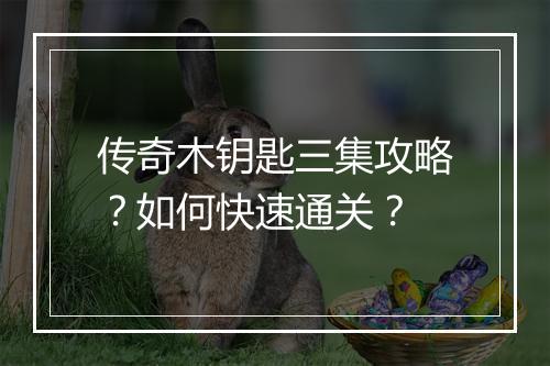 传奇木钥匙三集攻略？如何快速通关？