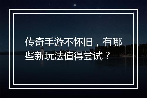 传奇手游不怀旧，有哪些新玩法值得尝试？