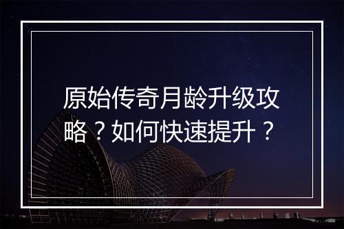 原始传奇月龄升级攻略？如何快速提升？