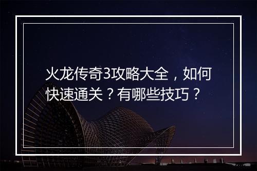 火龙传奇3攻略大全，如何快速通关？有哪些技巧？