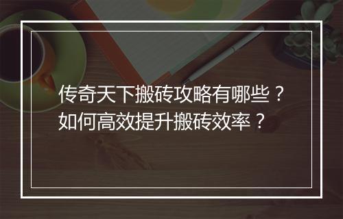 传奇天下搬砖攻略有哪些？如何高效提升搬砖效率？