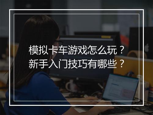模拟卡车游戏怎么玩？新手入门技巧有哪些？