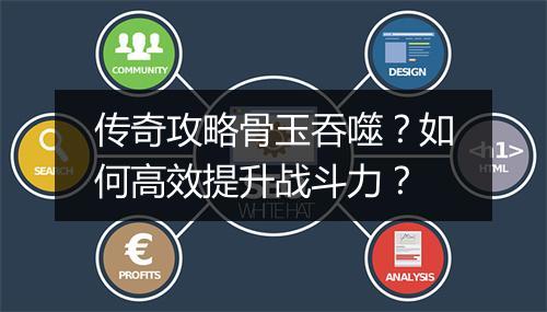 传奇攻略骨玉吞噬？如何高效提升战斗力？