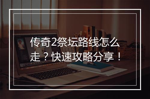 传奇2祭坛路线怎么走？快速攻略分享！