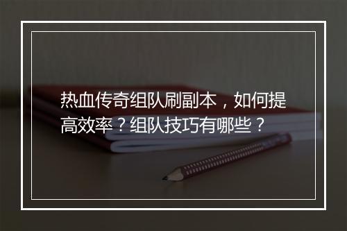 热血传奇组队刷副本，如何提高效率？组队技巧有哪些？