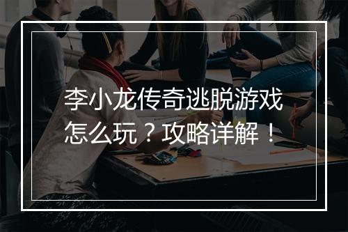 李小龙传奇逃脱游戏怎么玩？攻略详解！