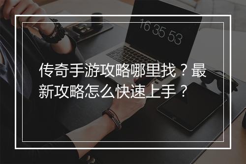 传奇手游攻略哪里找？最新攻略怎么快速上手？