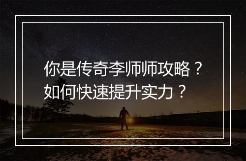 你是传奇李师师攻略？如何快速提升实力？